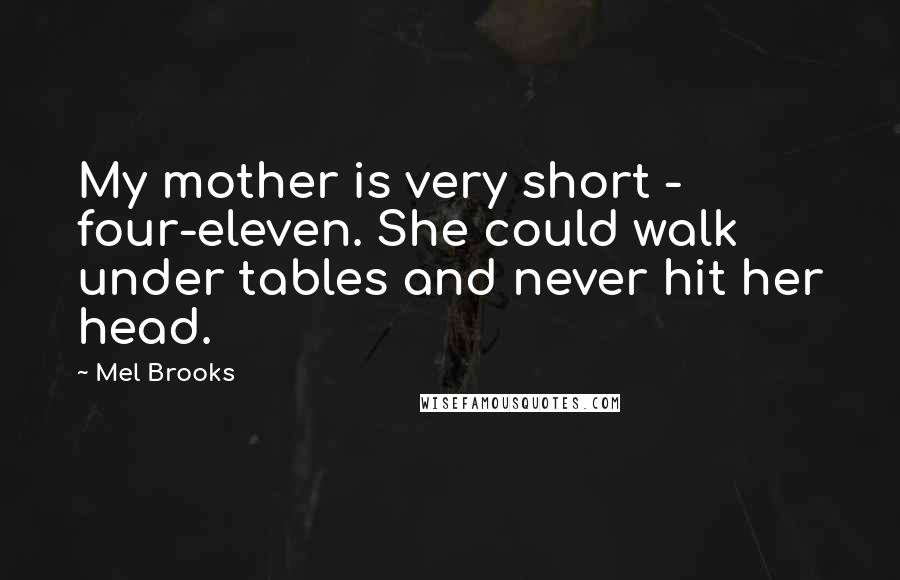 Mel Brooks quotes: My mother is very short - four-eleven. She could walk under tables and never hit her head.