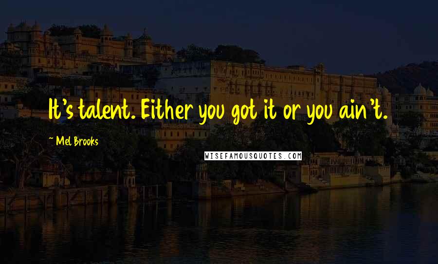 Mel Brooks quotes: It's talent. Either you got it or you ain't.