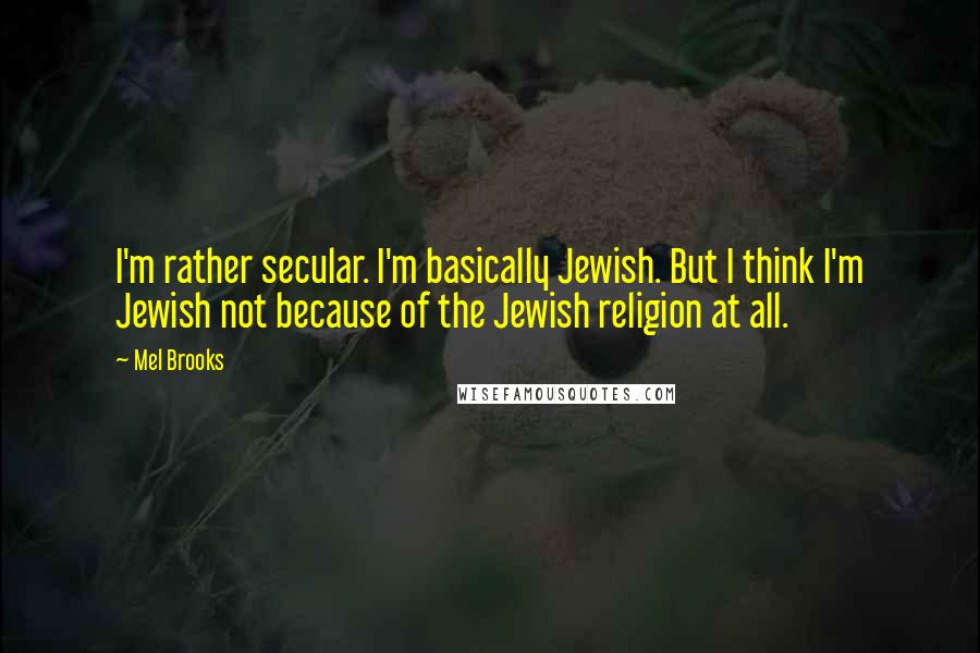 Mel Brooks quotes: I'm rather secular. I'm basically Jewish. But I think I'm Jewish not because of the Jewish religion at all.