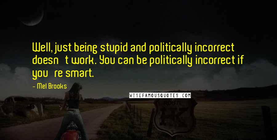 Mel Brooks quotes: Well, just being stupid and politically incorrect doesn't work. You can be politically incorrect if you're smart.