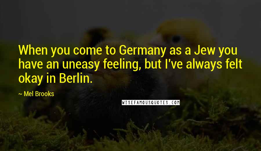 Mel Brooks quotes: When you come to Germany as a Jew you have an uneasy feeling, but I've always felt okay in Berlin.