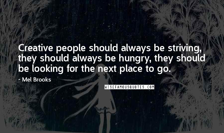 Mel Brooks quotes: Creative people should always be striving, they should always be hungry, they should be looking for the next place to go.