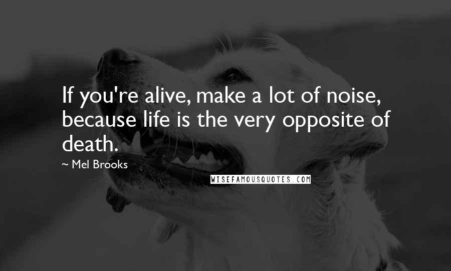 Mel Brooks quotes: If you're alive, make a lot of noise, because life is the very opposite of death.