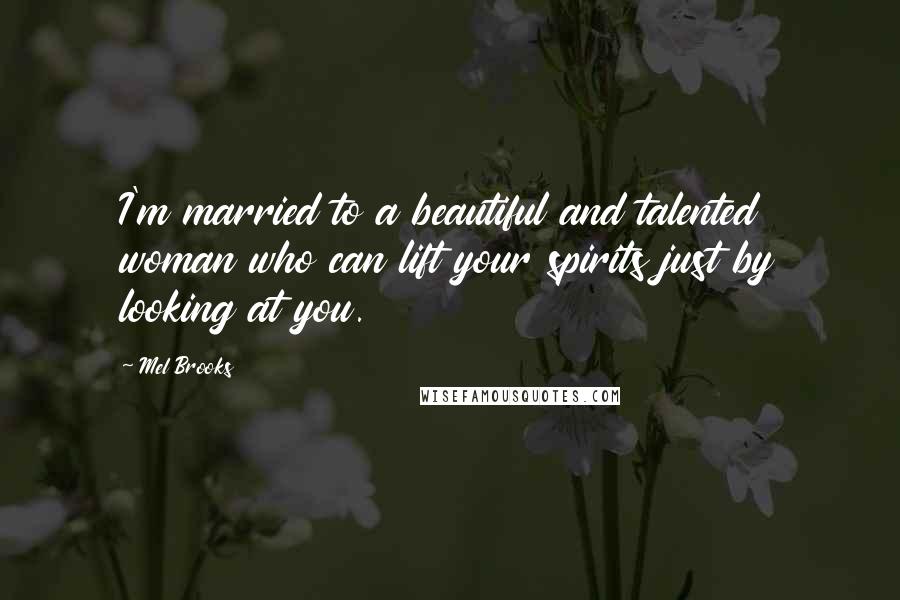 Mel Brooks quotes: I'm married to a beautiful and talented woman who can lift your spirits just by looking at you.