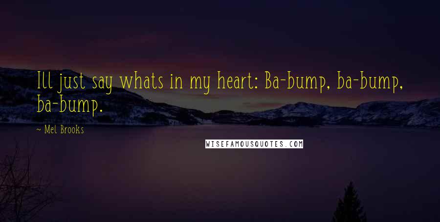 Mel Brooks quotes: Ill just say whats in my heart: Ba-bump, ba-bump, ba-bump.