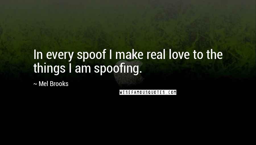 Mel Brooks quotes: In every spoof I make real love to the things I am spoofing.