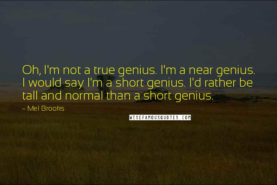 Mel Brooks quotes: Oh, I'm not a true genius. I'm a near genius. I would say I'm a short genius. I'd rather be tall and normal than a short genius.