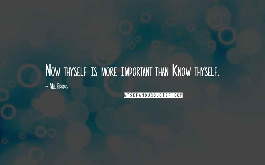 Mel Brooks quotes: Now thyself is more important than Know thyself.