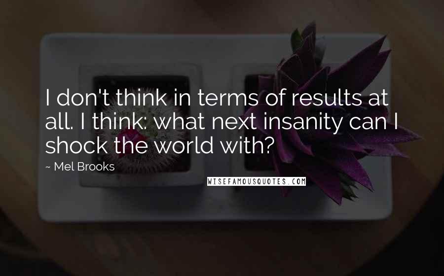 Mel Brooks quotes: I don't think in terms of results at all. I think: what next insanity can I shock the world with?