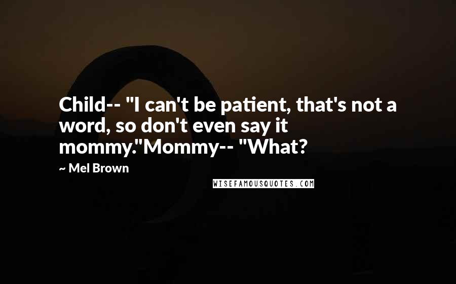 Mel Brown quotes: Child-- "I can't be patient, that's not a word, so don't even say it mommy."Mommy-- "What?