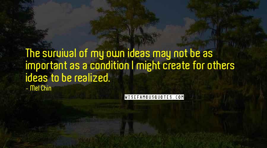 Mel Chin quotes: The survival of my own ideas may not be as important as a condition I might create for others' ideas to be realized. Mel Chin quotes: The survival of my own ideas may not be as important as a condition I might create for others' ideas to be realized.
