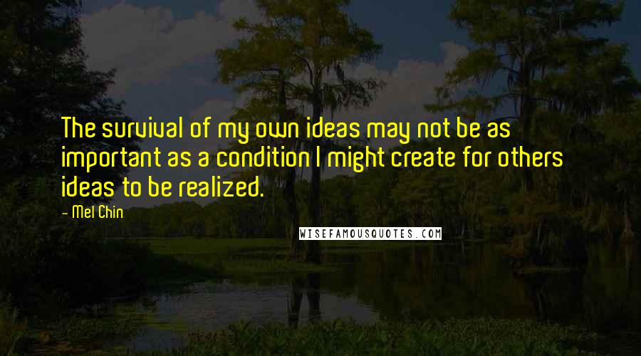 Mel Chin quotes: The survival of my own ideas may not be as important as a condition I might create for others' ideas to be realized.