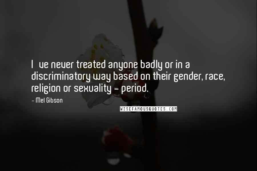 Mel Gibson quotes: I've never treated anyone badly or in a discriminatory way based on their gender, race, religion or sexuality - period. Mel Gibson quotes: I've never treated anyone badly or in a discriminatory way based on their gender, race, religion or sexuality - period.