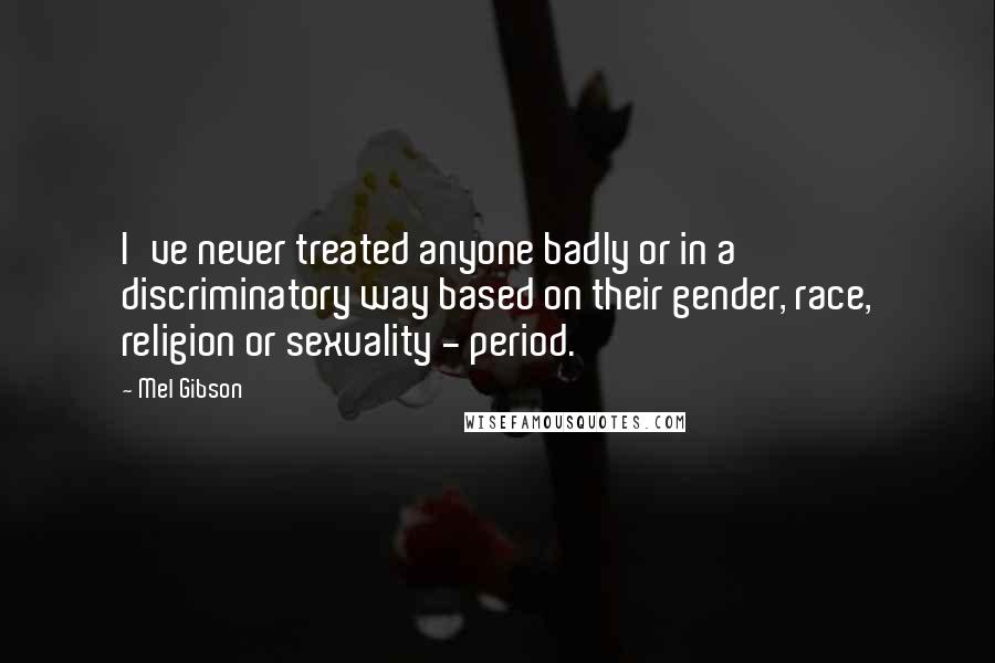 Mel Gibson quotes: I've never treated anyone badly or in a discriminatory way based on their gender, race, religion or sexuality - period.