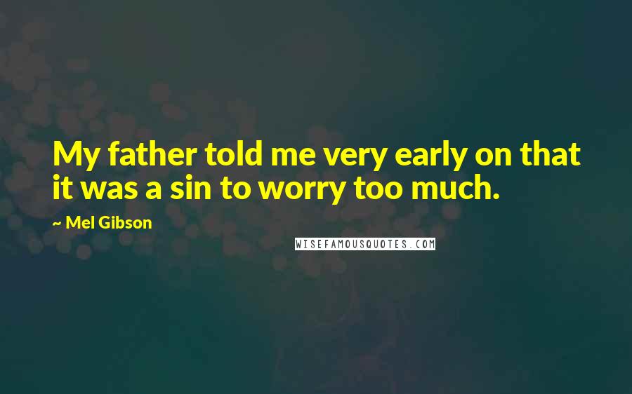 Mel Gibson quotes: My father told me very early on that it was a sin to worry too much.