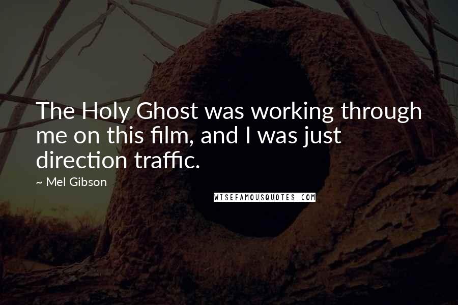 Mel Gibson quotes: The Holy Ghost was working through me on this film, and I was just direction traffic.