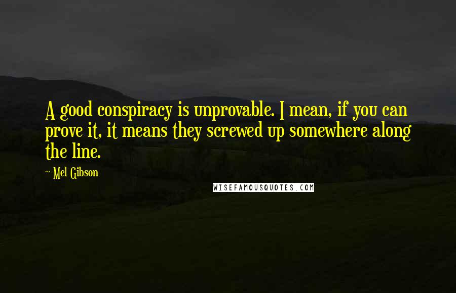 Mel Gibson quotes: A good conspiracy is unprovable. I mean, if you can prove it, it means they screwed up somewhere along the line. Mel Gibson quotes: A good conspiracy is unprovable. I mean, if you can prove it, it means they screwed up somewhere along the line.