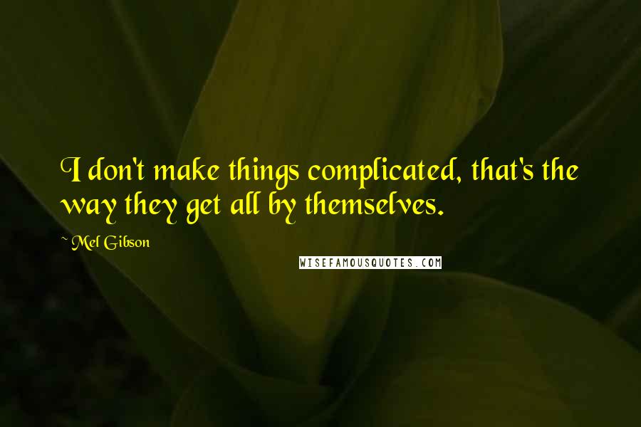 Mel Gibson quotes: I don't make things complicated, that's the way they get all by themselves.