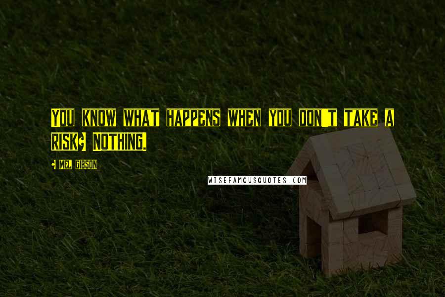 Mel Gibson quotes: You know what happens when you don't take a risk? Nothing.