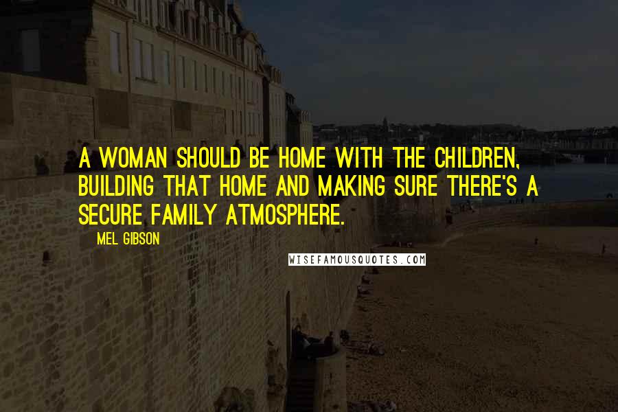 Mel Gibson quotes: A woman should be home with the children, building that home and making sure there's a secure family atmosphere.