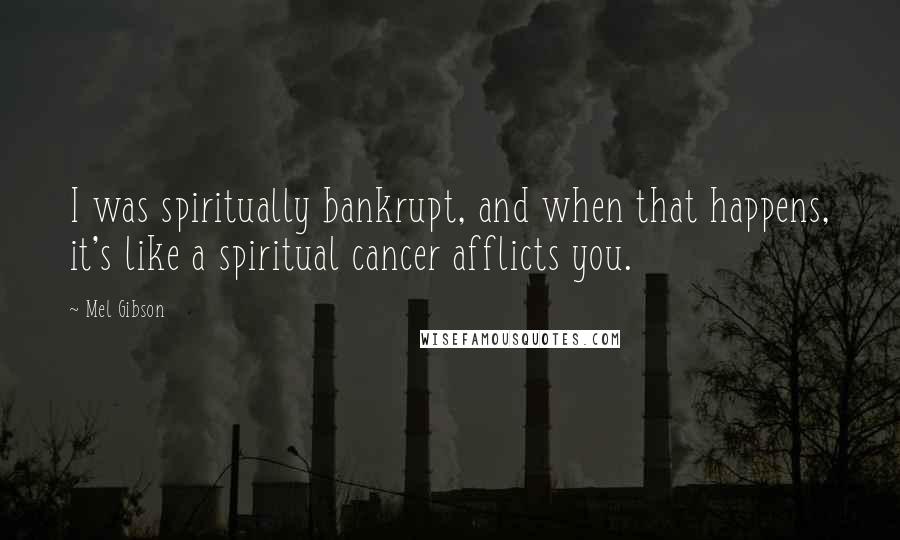 Mel Gibson quotes: I was spiritually bankrupt, and when that happens, it's like a spiritual cancer afflicts you.