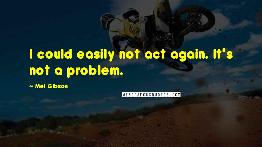 Mel Gibson quotes: I could easily not act again. It's not a problem.