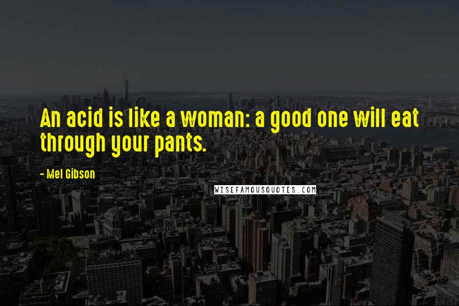 Mel Gibson quotes: An acid is like a woman: a good one will eat through your pants.