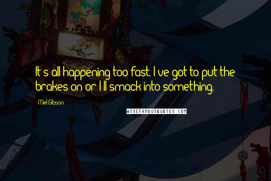 Mel Gibson quotes: It's all happening too fast. I've got to put the brakes on or I'll smack into something.