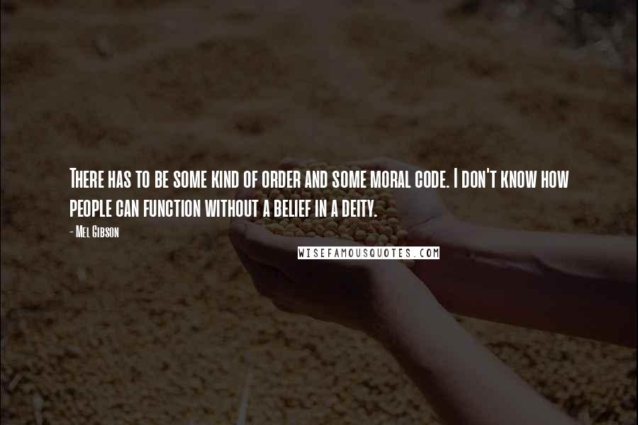 Mel Gibson quotes: There has to be some kind of order and some moral code. I don't know how people can function without a belief in a deity.