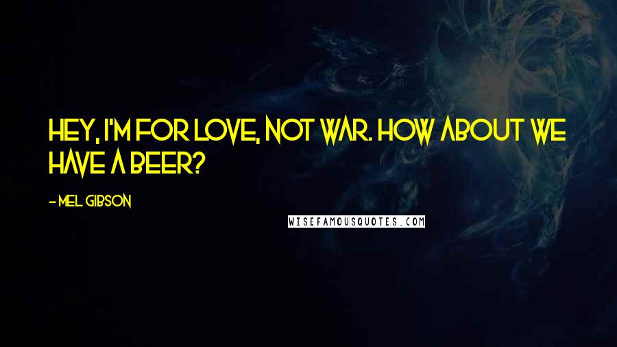 Mel Gibson quotes: Hey, I'm for love, not war. How about we have a beer?
