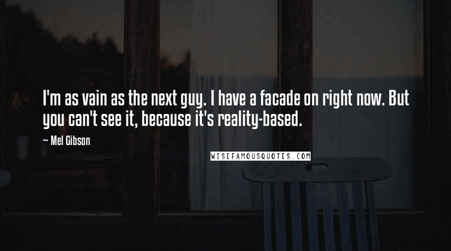 Mel Gibson quotes: I'm as vain as the next guy. I have a facade on right now. But you can't see it, because it's reality-based. Mel Gibson quotes: I'm as vain as the next guy. I have a facade on right now. But you can't see it, because it's reality-based.
