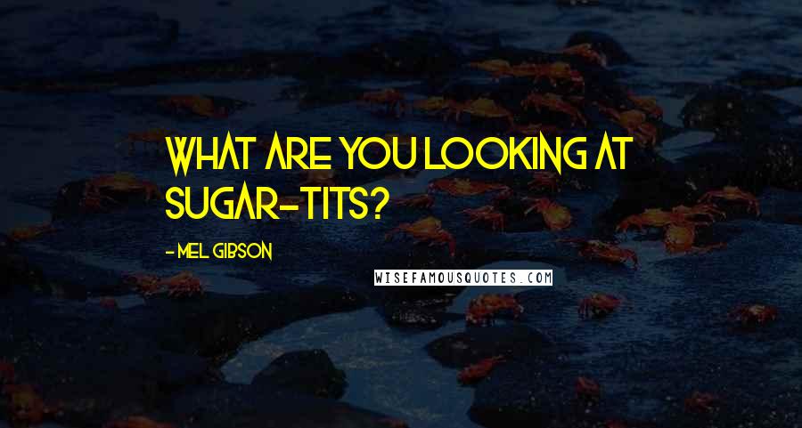 Mel Gibson quotes: What are you looking at sugar-tits?