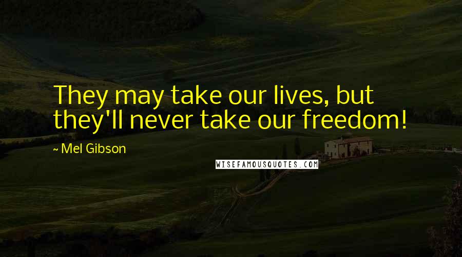 Mel Gibson quotes: They may take our lives, but they'll never take our freedom!