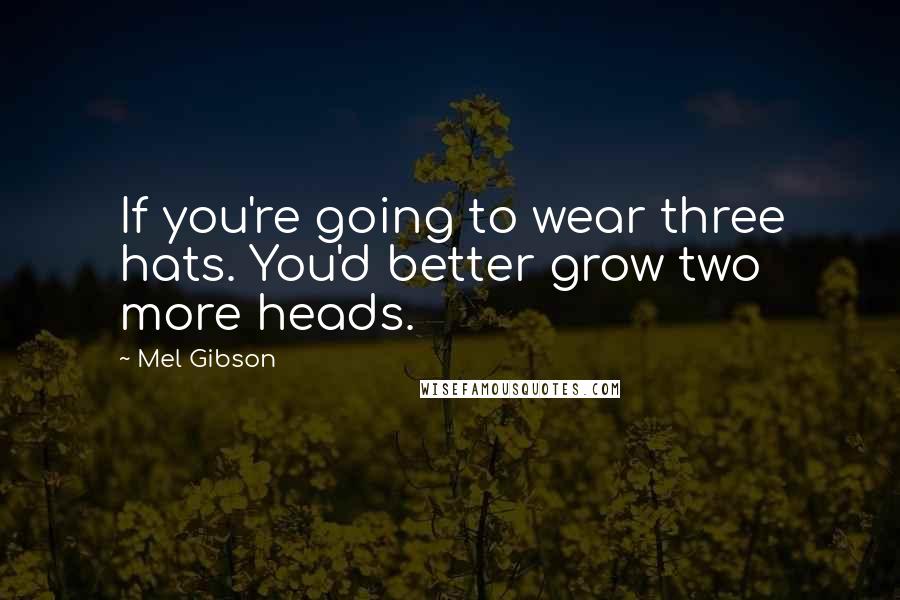 Mel Gibson quotes: If you're going to wear three hats. You'd better grow two more heads.