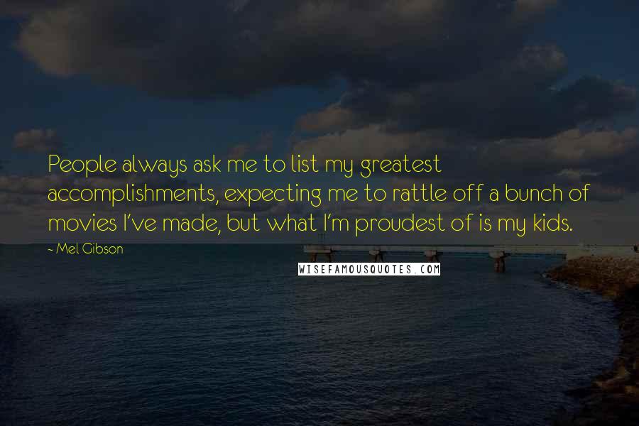 Mel Gibson quotes: People always ask me to list my greatest accomplishments, expecting me to rattle off a bunch of movies I've made, but what I'm proudest of is my kids.