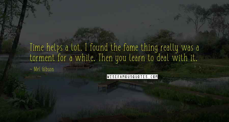Mel Gibson quotes: Time helps a lot. I found the fame thing really was a torment for a while. Then you learn to deal with it.