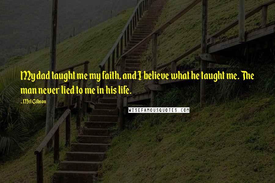 Mel Gibson quotes: My dad taught me my faith, and I believe what he taught me. The man never lied to me in his life.