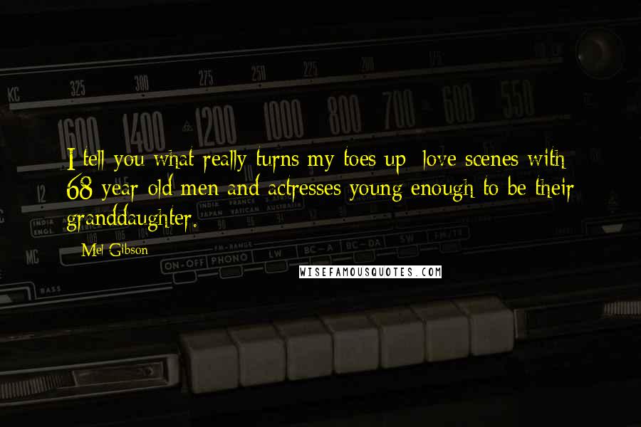 Mel Gibson quotes: I tell you what really turns my toes up: love scenes with 68-year-old men and actresses young enough to be their granddaughter.