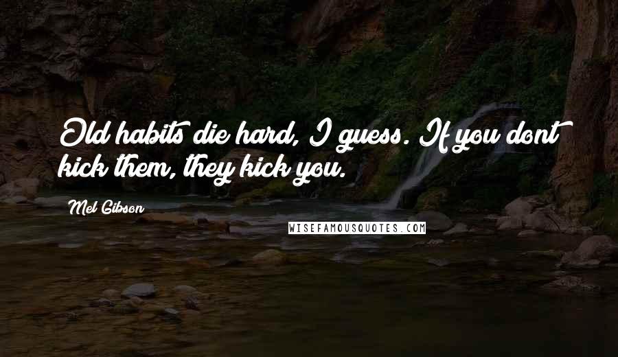 Mel Gibson quotes: Old habits die hard, I guess. If you dont kick them, they kick you.
