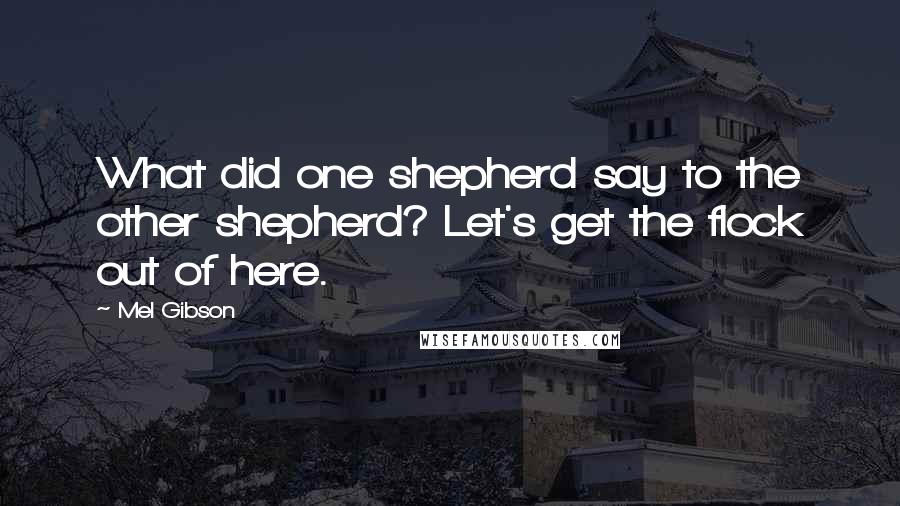 Mel Gibson quotes: What did one shepherd say to the other shepherd? Let's get the flock out of here.