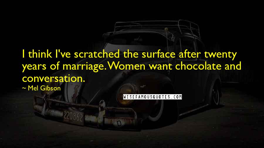 Mel Gibson quotes: I think I've scratched the surface after twenty years of marriage. Women want chocolate and conversation.