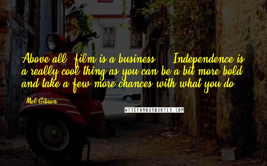 Mel Gibson quotes: Above all, film is a business ... Independence is a really cool thing as you can be a bit more bold, and take a few more chances with what you