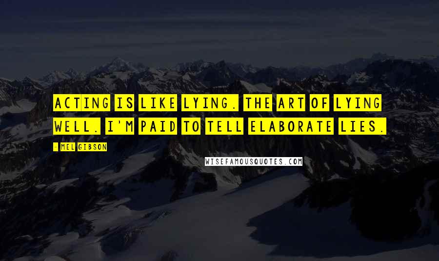 Mel Gibson quotes: Acting is like lying. The art of lying well. I'm paid to tell elaborate lies.