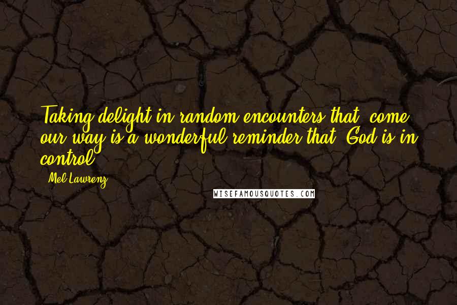 Mel Lawrenz quotes: Taking delight in random encounters that come our way is a wonderful reminder that God is in control.