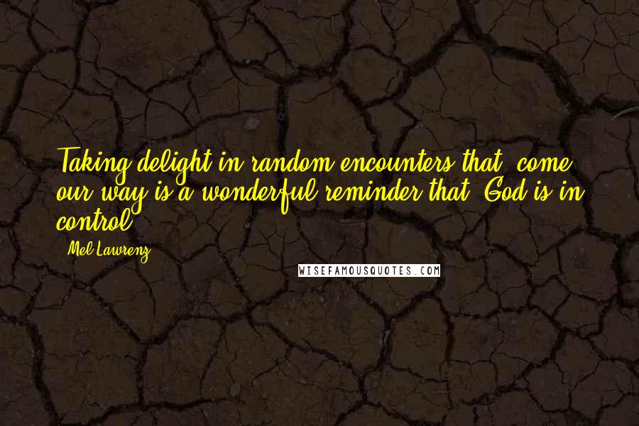 Mel Lawrenz quotes: Taking delight in random encounters that come our way is a wonderful reminder that God is in control. Mel Lawrenz quotes: Taking delight in random encounters that come our way is a wonderful reminder that God is in control.