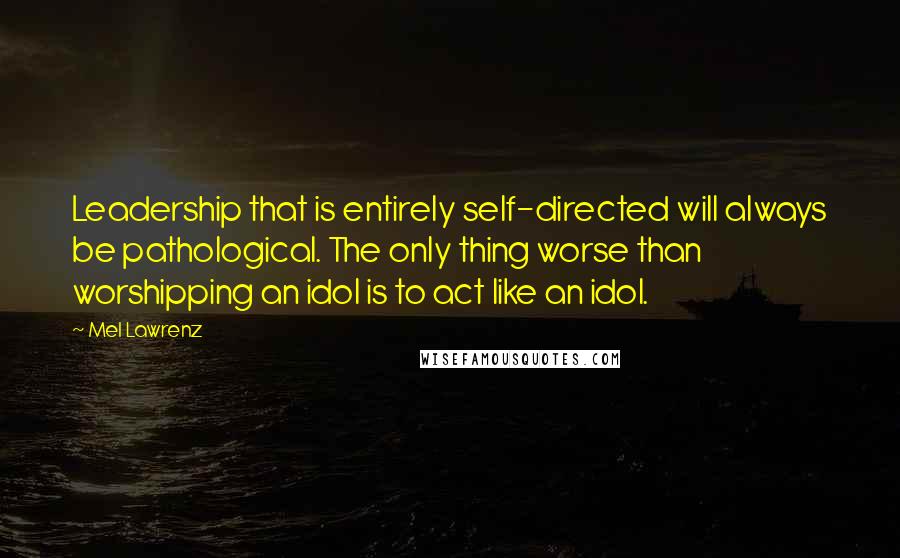 Mel Lawrenz quotes: Leadership that is entirely self-directed will always be pathological. The only thing worse than worshipping an idol is to act like an idol.