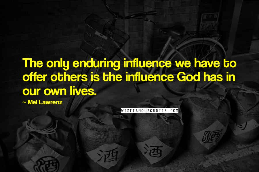 Mel Lawrenz quotes: The only enduring influence we have to offer others is the influence God has in our own lives.
