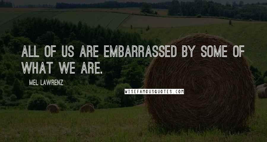 Mel Lawrenz quotes: All of us are embarrassed by some of what we are.