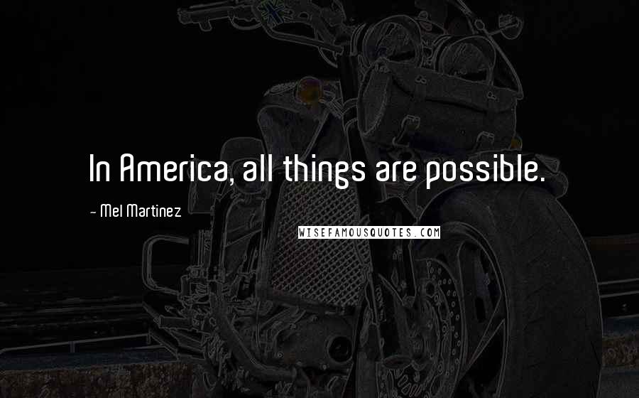 Mel Martinez quotes: In America, all things are possible.