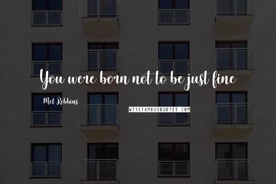 Mel Robbins quotes: You were born not to be just fine